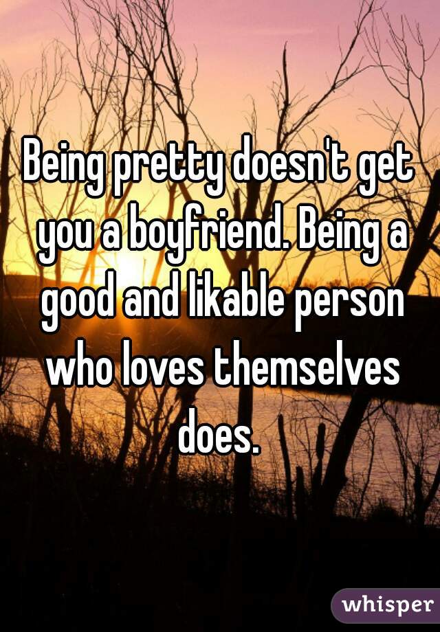 Being pretty doesn't get you a boyfriend. Being a good and likable person who loves themselves does. 