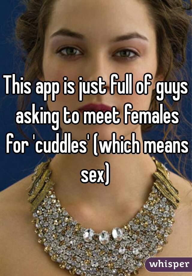 This app is just full of guys asking to meet females for 'cuddles' (which means sex) 