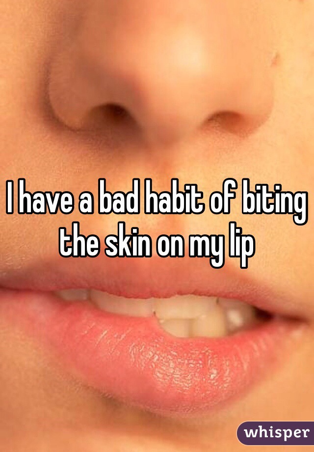 I have a bad habit of biting the skin on my lip