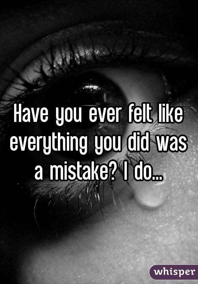 Have you ever felt like everything you did was a mistake? I do...