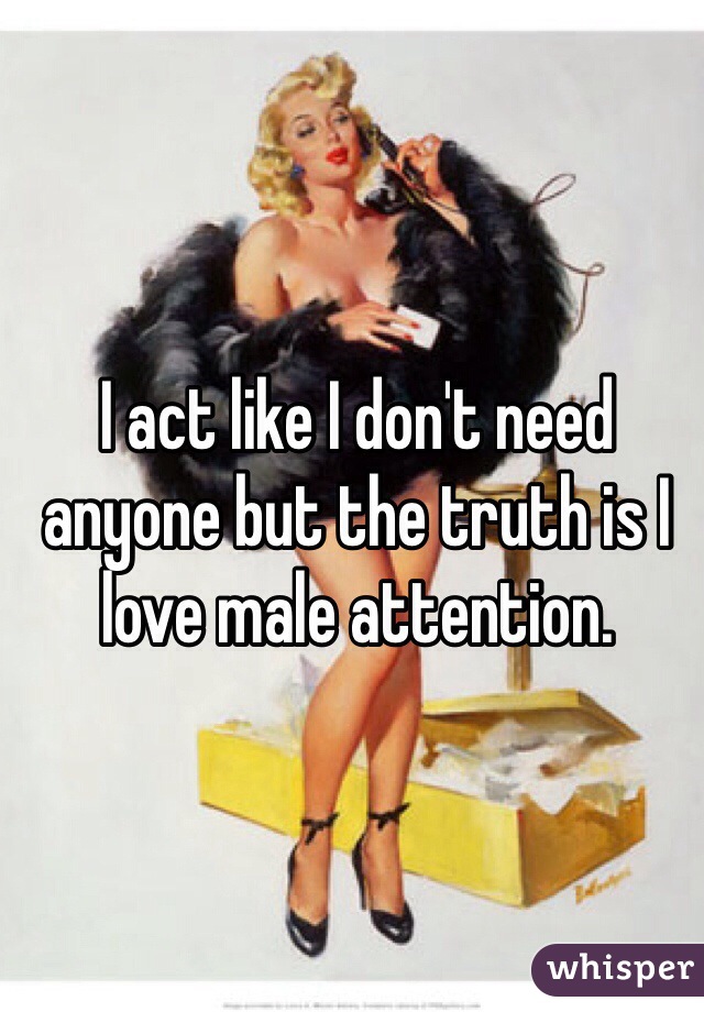 I act like I don't need anyone but the truth is I love male attention. 