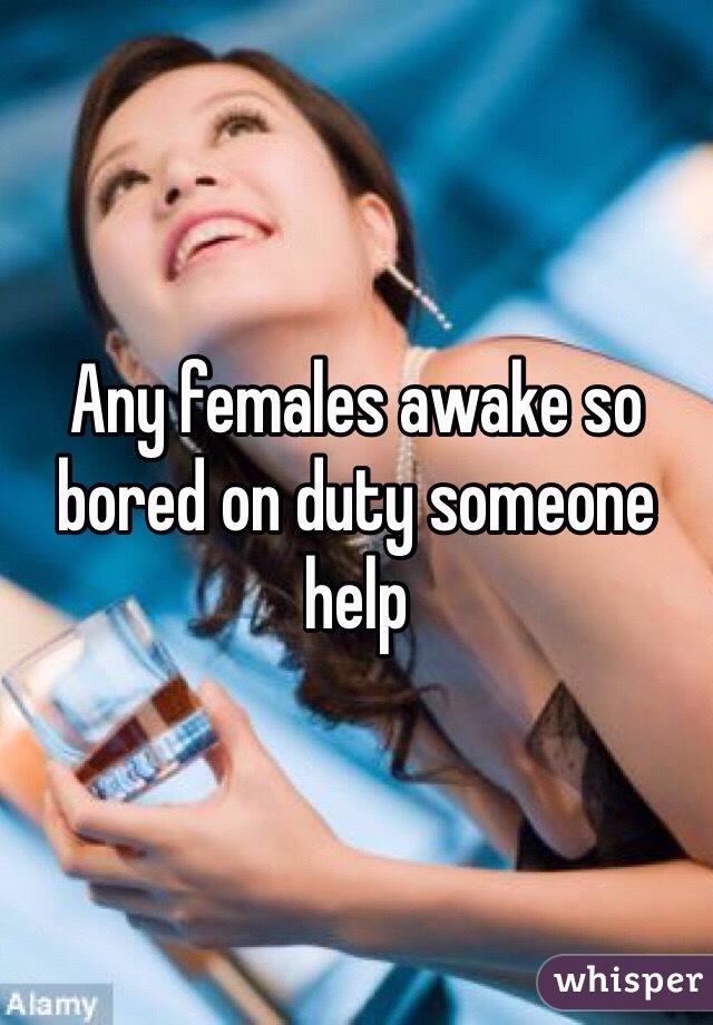 Any females awake so bored on duty someone help 