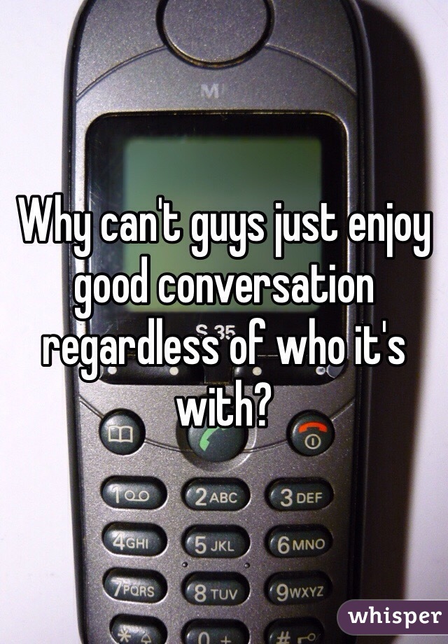 Why can't guys just enjoy good conversation regardless of who it's with?