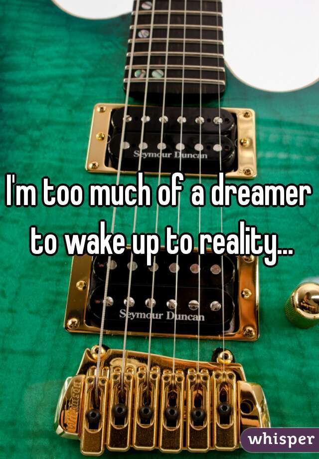 I'm too much of a dreamer to wake up to reality...