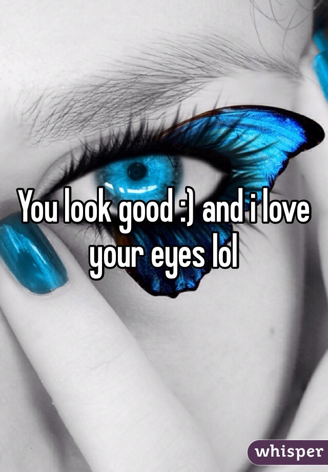 You look good :) and i love your eyes lol