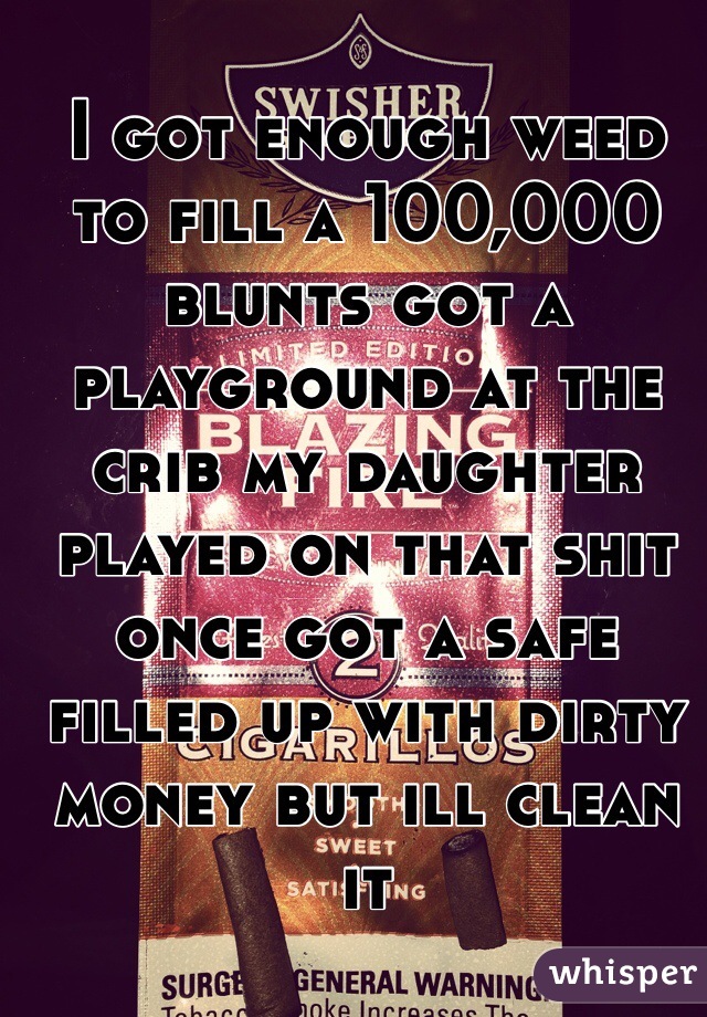 I got enough weed to fill a 100,000 blunts got a playground at the crib my daughter played on that shit once got a safe filled up with dirty money but ill clean it
