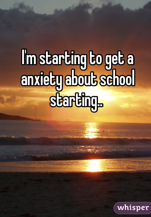 I'm starting to get a anxiety about school starting.. 