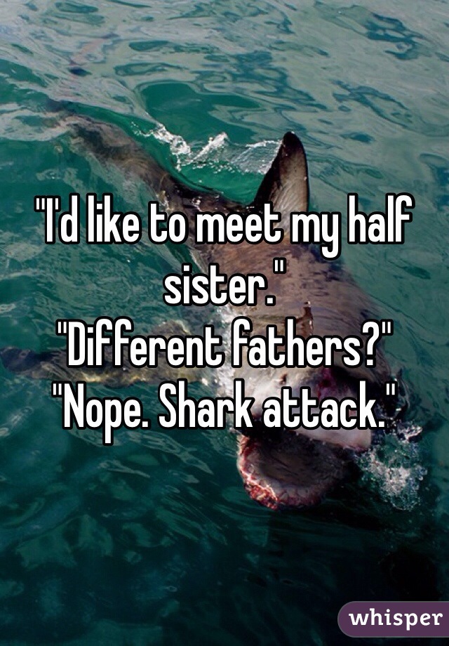 "I'd like to meet my half sister."
"Different fathers?"
"Nope. Shark attack."