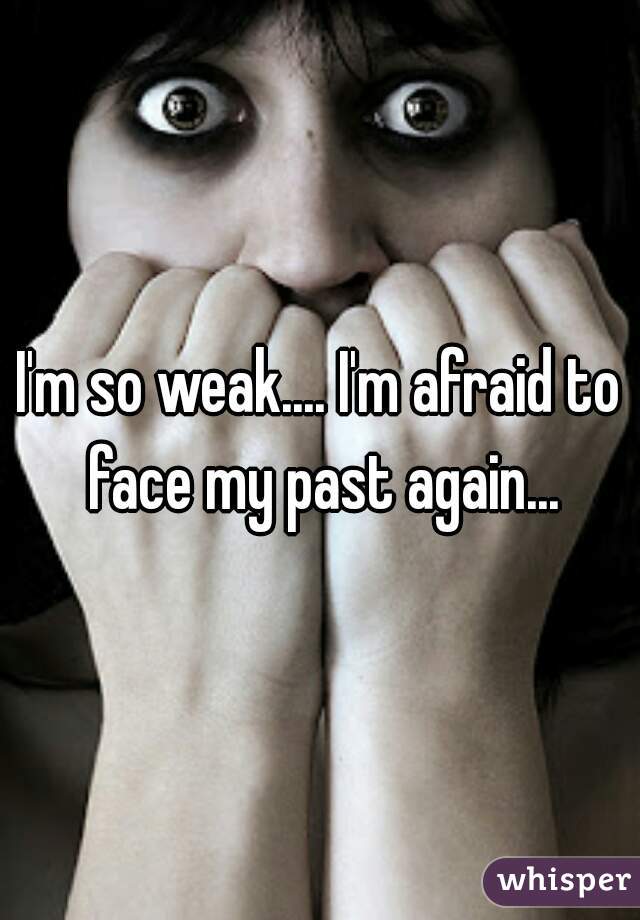 I'm so weak.... I'm afraid to face my past again...