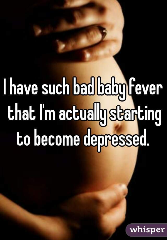 I have such bad baby fever that I'm actually starting to become depressed. 
