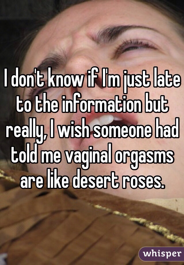 I don't know if I'm just late to the information but really, I wish someone had told me vaginal orgasms are like desert roses. 