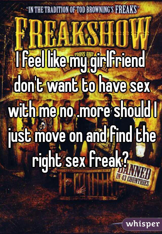 I feel like my girlfriend don't want to have sex with me no .more should I just move on and find the right sex freak? 