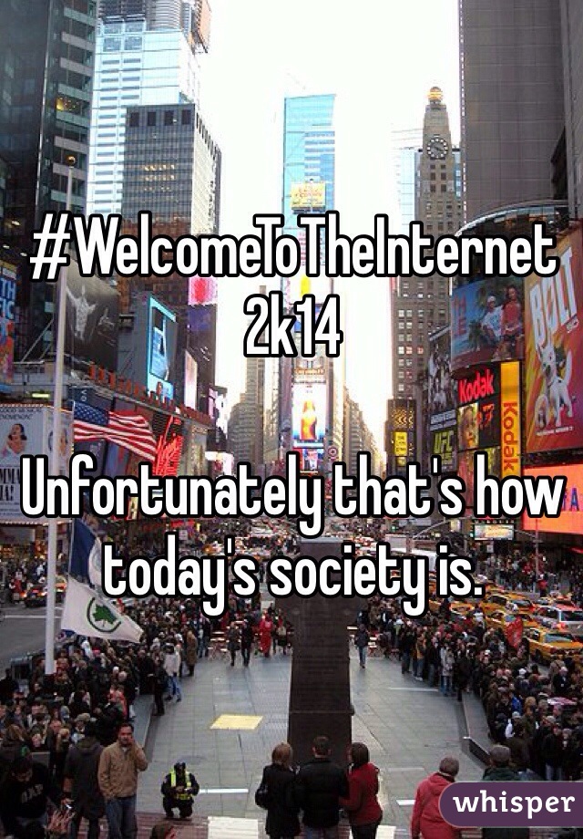 #WelcomeToTheInternet
2k14

Unfortunately that's how today's society is.