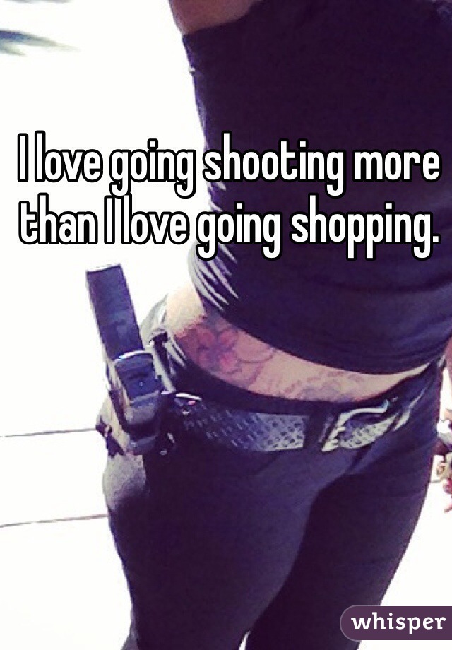 I love going shooting more than I love going shopping.