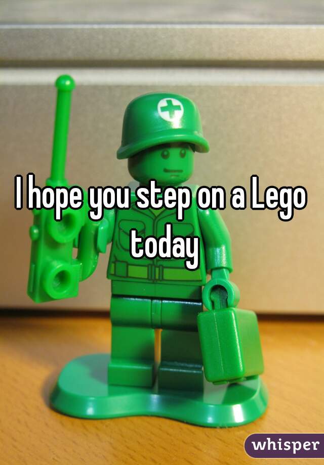 I hope you step on a Lego today