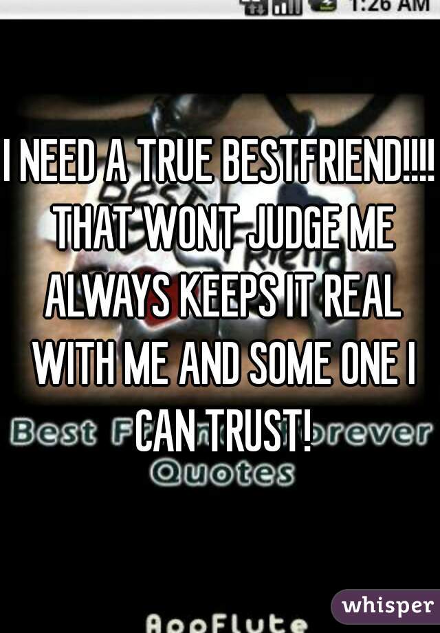 I NEED A TRUE BESTFRIEND!!!! THAT WONT JUDGE ME ALWAYS KEEPS IT REAL WITH ME AND SOME ONE I CAN TRUST!
