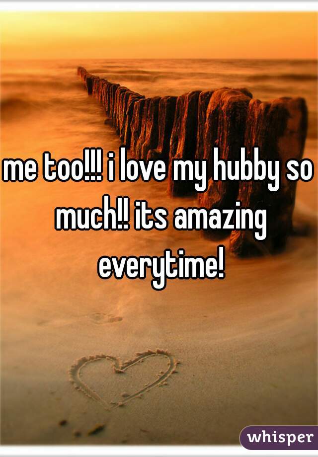 me too!!! i love my hubby so much!! its amazing everytime!