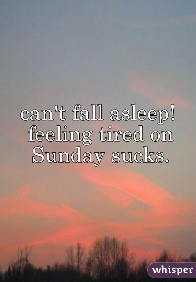 can't fall asleep! feeling tired on Sunday sucks.