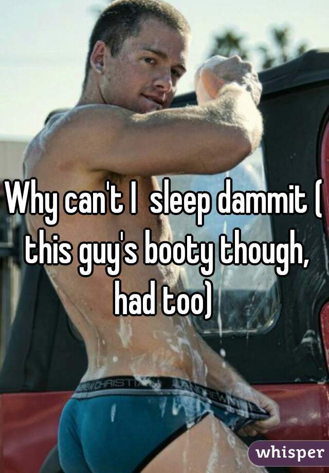Why can't I  sleep dammit ( this guy's booty though, had too) 