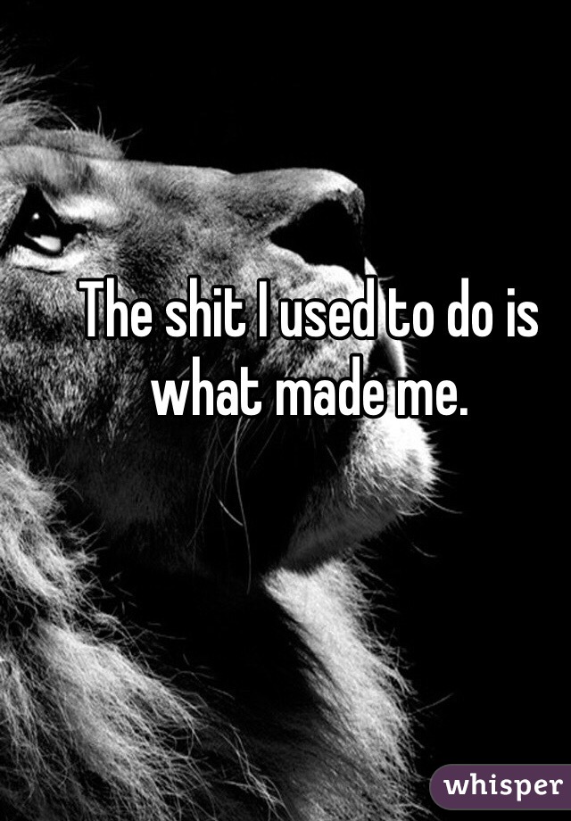 The shit I used to do is what made me.