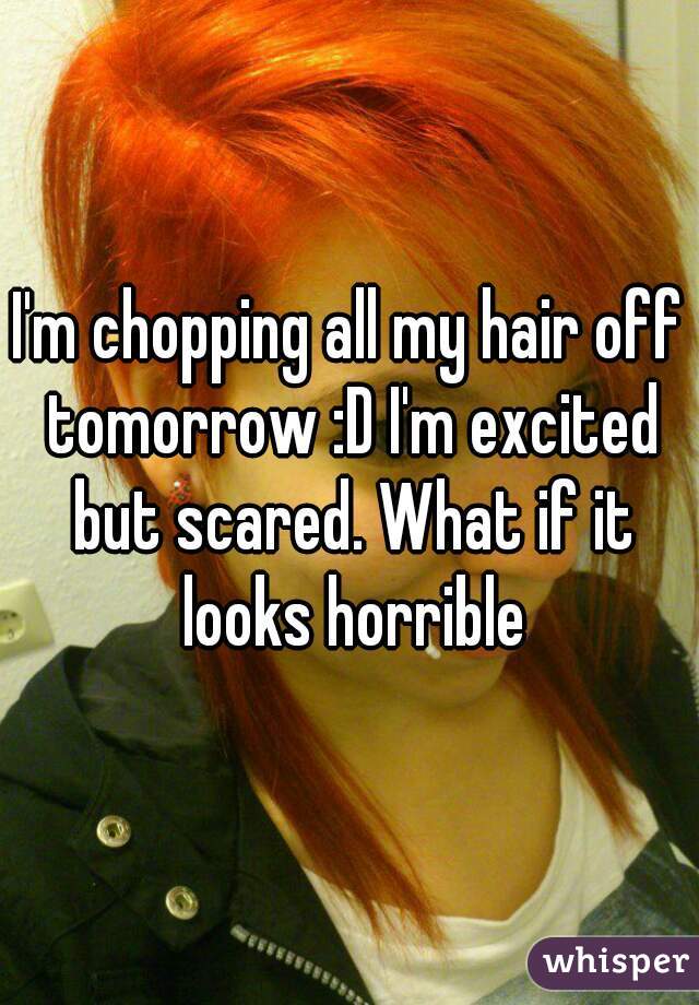 I'm chopping all my hair off tomorrow :D I'm excited but scared. What if it looks horrible