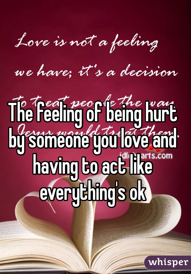 The feeling of being hurt by someone you love and having to act like everything's ok