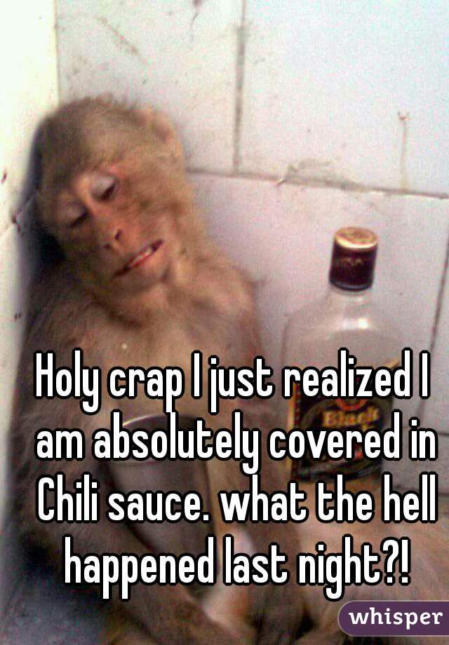 Holy crap I just realized I am absolutely covered in Chili sauce. what the hell happened last night?!