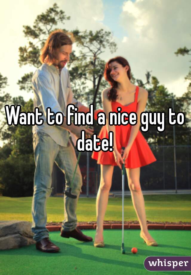 Want to find a nice guy to date! 