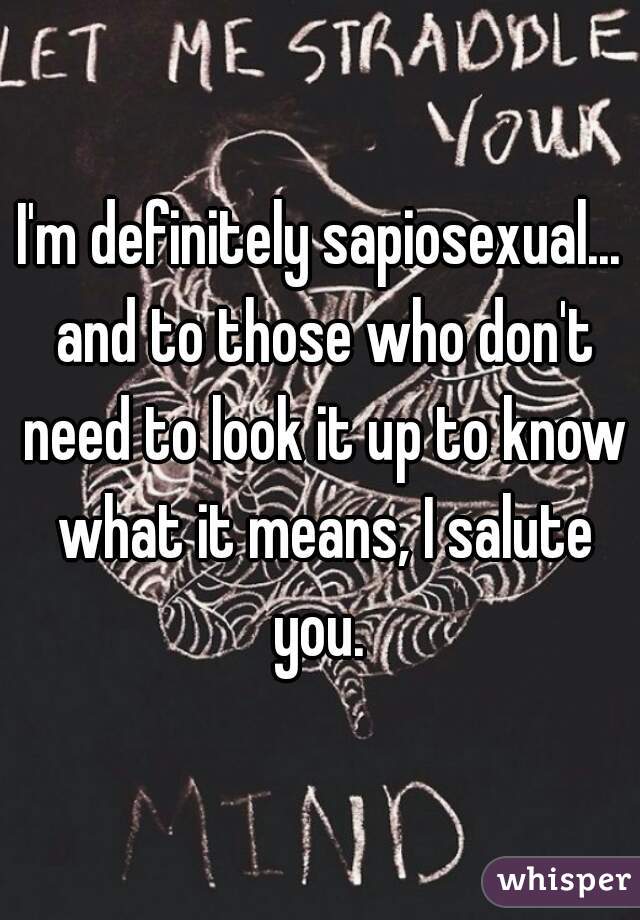 I'm definitely sapiosexual... and to those who don't need to look it up to know what it means, I salute you. 