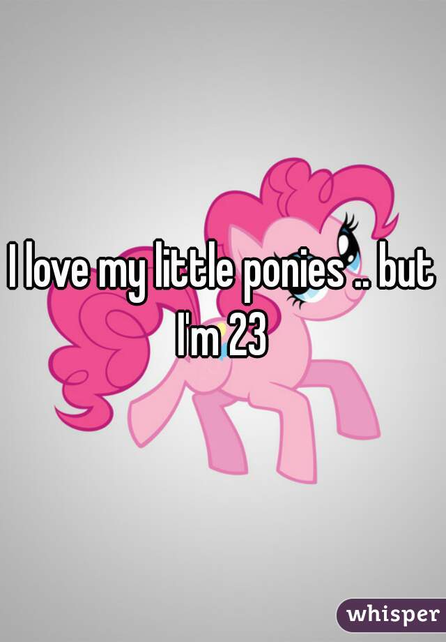 I love my little ponies .. but I'm 23 