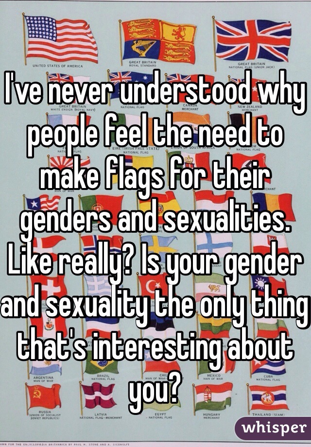 I've never understood why people feel the need to make flags for their genders and sexualities. Like really? Is your gender and sexuality the only thing that's interesting about you?