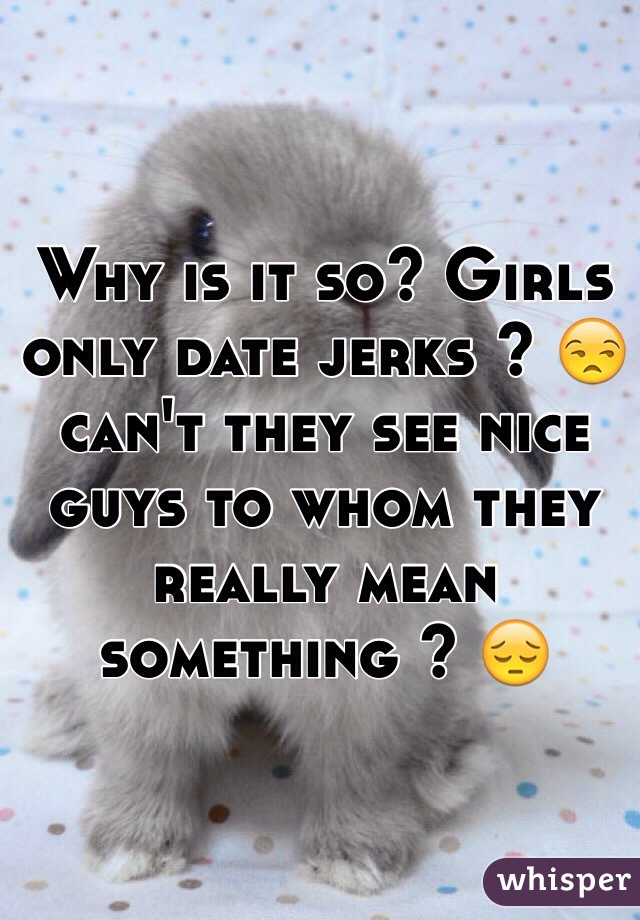 Why is it so? Girls only date jerks ? 😒 can't they see nice guys to whom they really mean something ? 😔