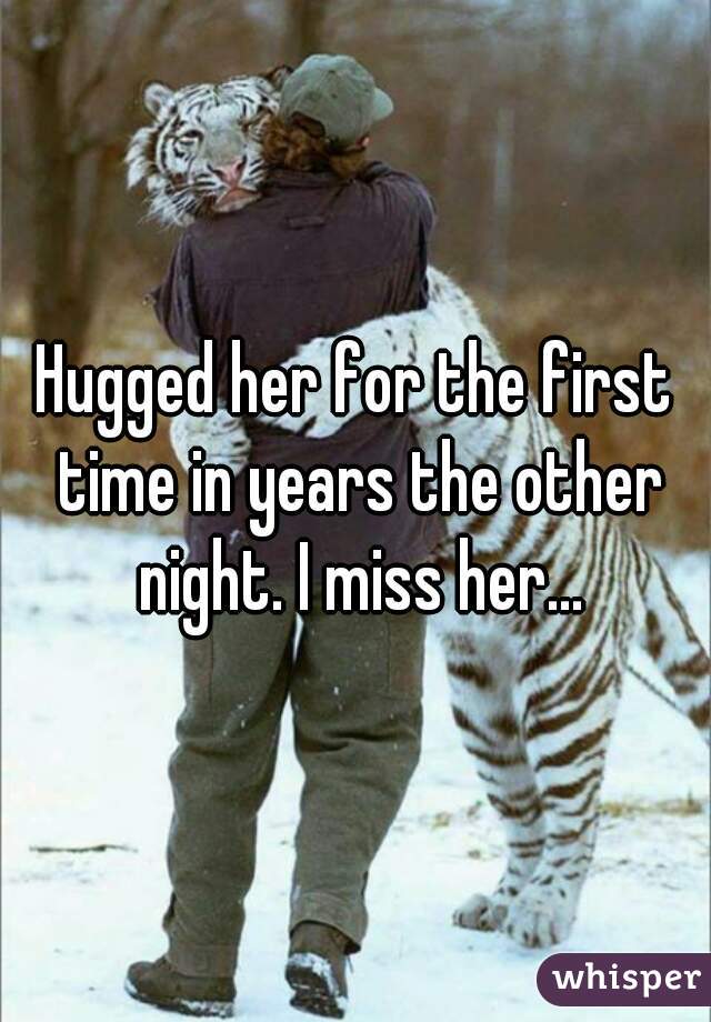 Hugged her for the first time in years the other night. I miss her...