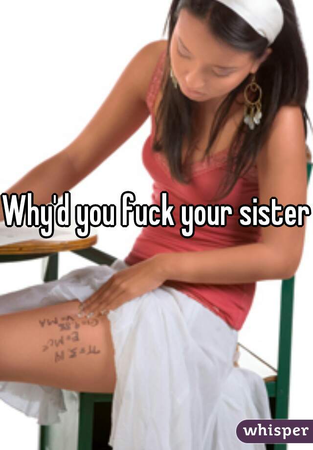 Why'd you fuck your sister?