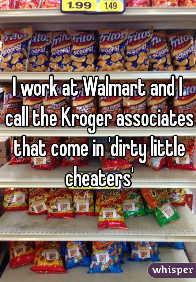 I work at Walmart and I call the Kroger associates that come in 'dirty little cheaters'