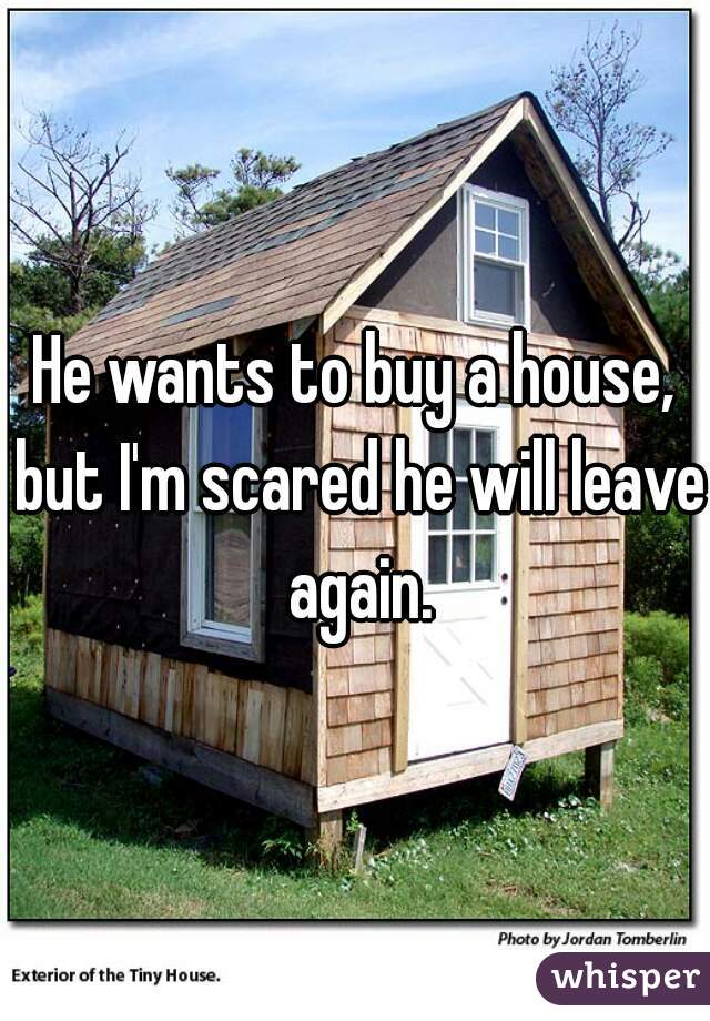He wants to buy a house, but I'm scared he will leave again.