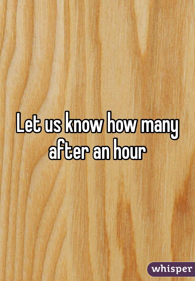 Let us know how many after an hour 