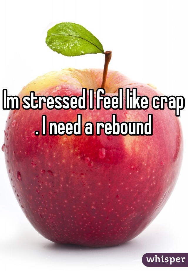 Im stressed I feel like crap 
. I need a rebound  
