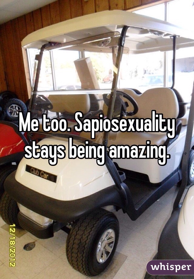 Me too. Sapiosexuality stays being amazing.