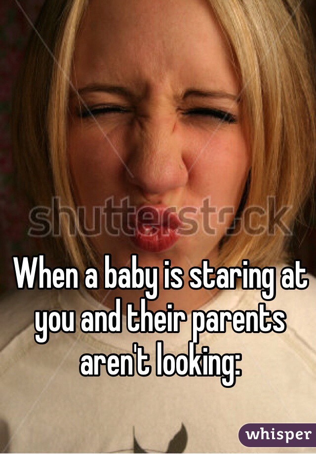 When a baby is staring at you and their parents aren't looking:
