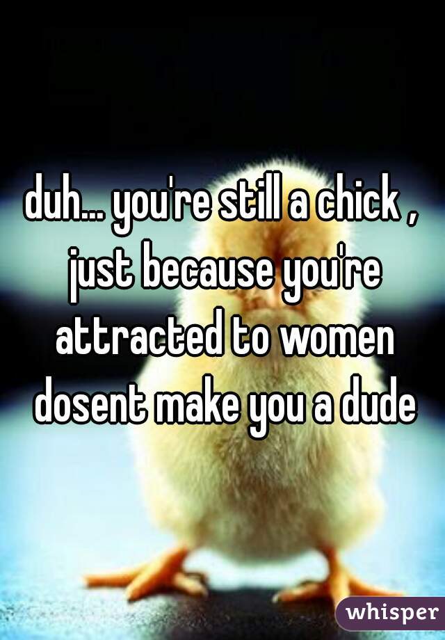duh... you're still a chick , just because you're attracted to women dosent make you a dude