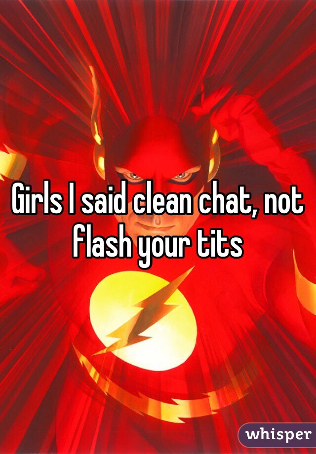 Girls I said clean chat, not flash your tits 