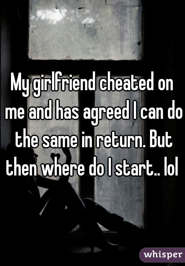 My girlfriend cheated on me and has agreed I can do the same in return. But then where do I start.. lol 