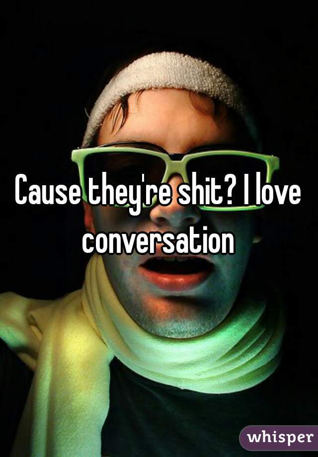 Cause they're shit? I love conversation 