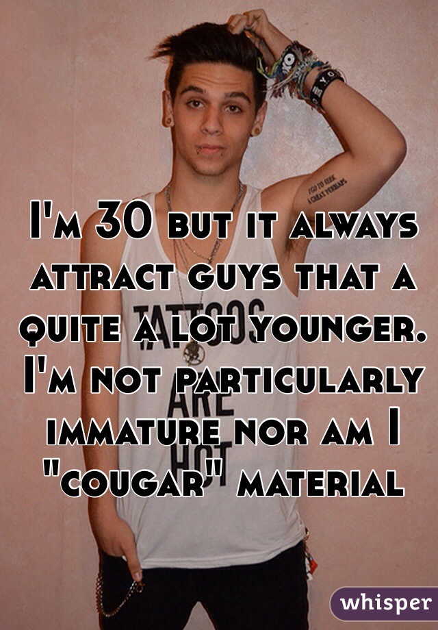 I'm 30 but it always attract guys that a quite a lot younger. I'm not particularly immature nor am I "cougar" material