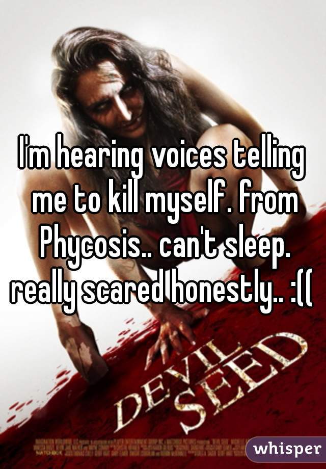 I'm hearing voices telling me to kill myself. from Phycosis.. can't sleep. really scared honestly.. :(( 