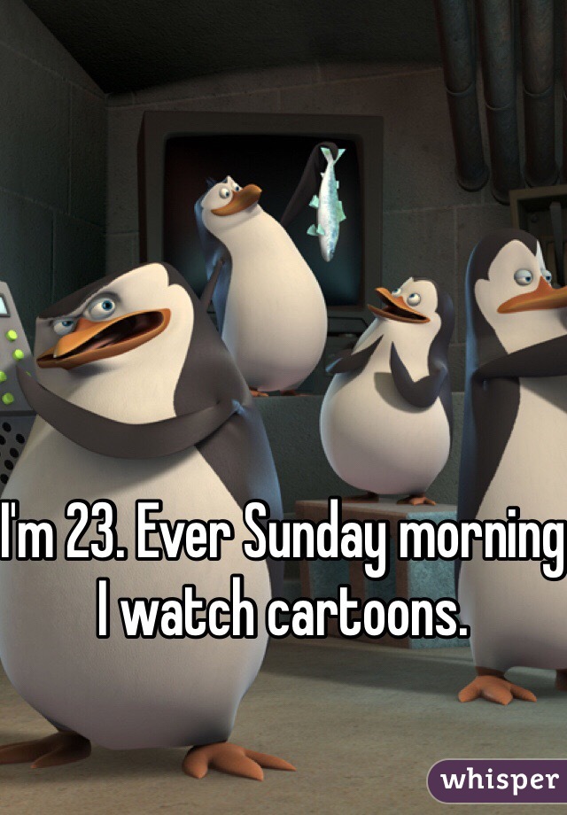 I'm 23. Ever Sunday morning I watch cartoons.