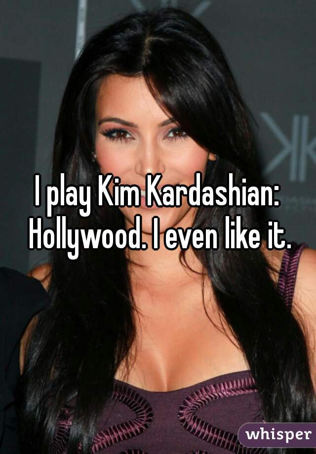 I play Kim Kardashian: Hollywood. I even like it.