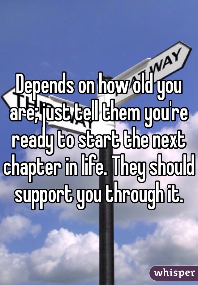 Depends on how old you are; just tell them you're ready to start the next chapter in life. They should support you through it.
