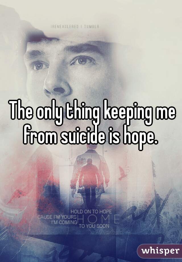  The only thing keeping me from suicide is hope. 